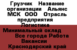 Грузчик › Название организации ­ Альянс-МСК, ООО › Отрасль предприятия ­ Логистика › Минимальный оклад ­ 23 000 - Все города Работа » Вакансии   . Краснодарский край,Кропоткин г.